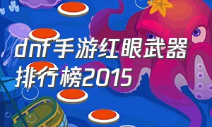 dnf手游红眼武器排行榜2015