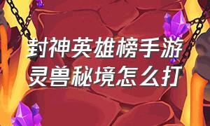 封神英雄榜手游灵兽秘境怎么打