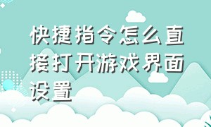 快捷指令怎么直接打开游戏界面设置（游戏快捷方式窗口化指令）