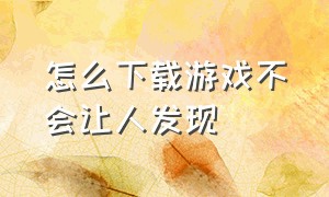 怎么下载游戏不会让人发现