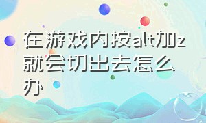 在游戏内按alt加z就会切出去怎么办