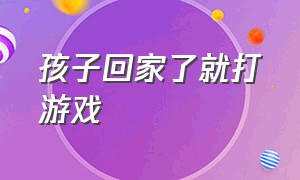 孩子回家了就打游戏（十几岁的孩子在家打游戏）