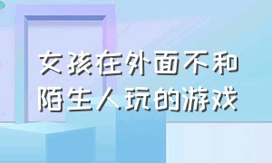 女孩在外面不和陌生人玩的游戏