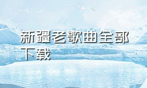 新疆老歌曲全部下载（新疆歌曲连续播放100首完整版）