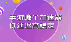 手游哪个加速器低延迟高稳定