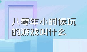 八零年小时候玩的游戏叫什么