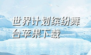 世界计划缤纷舞台苹果下载（世界计划缤纷舞台怎么下载中文版）