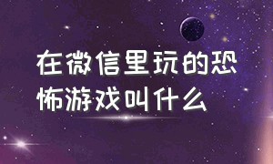 在微信里玩的恐怖游戏叫什么