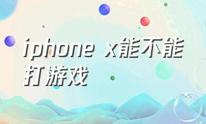 iphone x能不能打游戏（iphonex哪个系统适合打游戏）