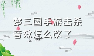 梦三国手游击杀音效怎么改了