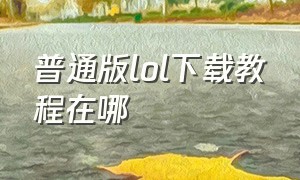 普通版lol下载教程在哪（lol下载安装包在哪里）