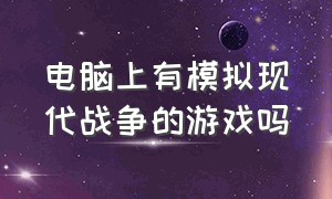 电脑上有模拟现代战争的游戏吗