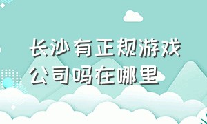 长沙有正规游戏公司吗在哪里（武汉有正规的游戏公司吗）