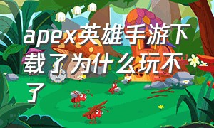 apex英雄手游下载了为什么玩不了