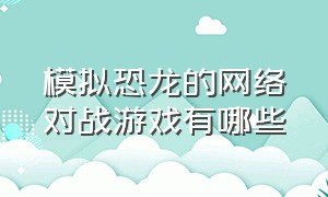 模拟恐龙的网络对战游戏有哪些