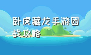 卧虎藏龙手游团战攻略（卧虎藏龙手游攻略超详细版）