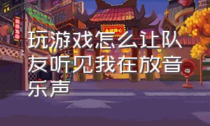 玩游戏怎么让队友听见我在放音乐声（打游戏听音乐怎么让队友听到）