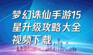 梦幻诛仙手游15星升级攻略大全视频下载