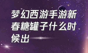 梦幻西游手游新春糖罐子什么时候出