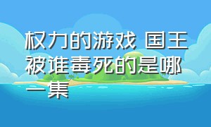 权力的游戏 国王被谁毒死的是哪一集（权力的游戏大结局谁杀了女王）