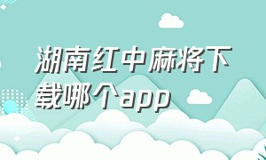 湖南红中麻将下载哪个app（湖南红中麻将app下载）