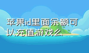 苹果id里面余额可以充值游戏么（苹果id的余额充值游戏优先使用吗）