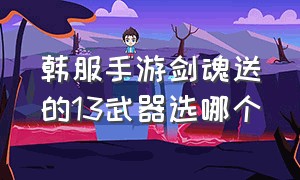 韩服手游剑魂送的13武器选哪个