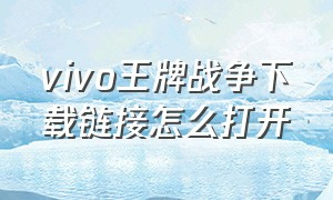 vivo王牌战争下载链接怎么打开（vivo王牌战争最新版本）