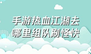 手游热血江湖去哪里组队刷怪快（手游热血江湖变态）