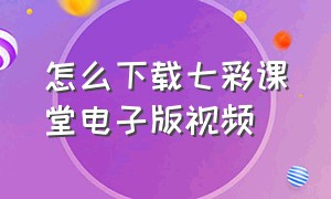 怎么下载七彩课堂电子版视频