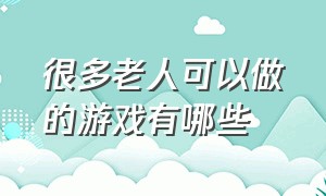 很多老人可以做的游戏有哪些（十大最适合老人的游戏）