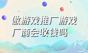 做游戏推广游戏厂商会收钱吗