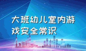 大班幼儿室内游戏安全常识