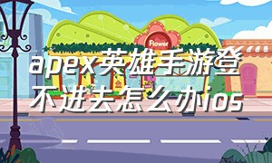 apex英雄手游登不进去怎么办ios