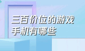 三百价位的游戏手机有哪些