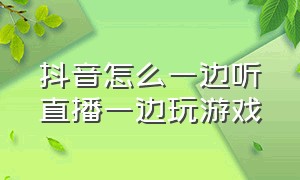 抖音怎么一边听直播一边玩游戏