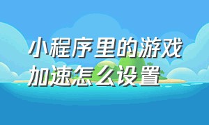 小程序里的游戏加速怎么设置