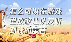 怎么可以在游戏里放歌让队友听到我的声音