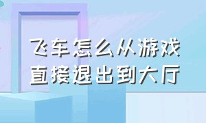 飞车怎么从游戏直接退出到大厅