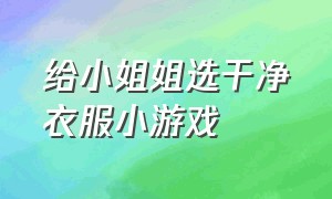 给小姐姐选干净衣服小游戏（给小姐姐穿上漂亮的衣服小游戏）