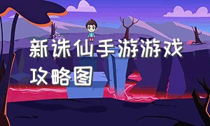 新诛仙手游游戏攻略图（新诛仙手游新手攻略详细）