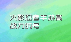 火影忍者手游高战力的号（火影忍者手游官网入口）