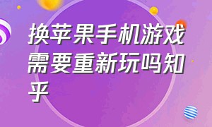 换苹果手机游戏需要重新玩吗知乎