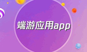 端游应用app（端游应用平台）