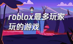 roblox最多玩家玩的游戏（roblox几款超多人玩的游戏）