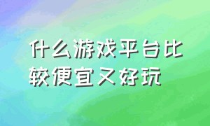 什么游戏平台比较便宜又好玩（什么游戏平台比较便宜又好玩儿）