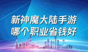 新神魔大陆手游哪个职业省钱好