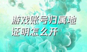 游戏账号归属地证明怎么开（游戏账号归属地证明怎么开具）