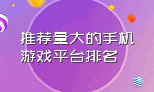 推荐量大的手机游戏平台排名（推荐量大的手机游戏平台排名前十）