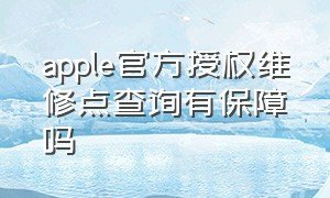 apple官方授权维修点查询有保障吗